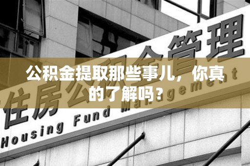 洛江公积金提取那些事儿，你真的了解吗？