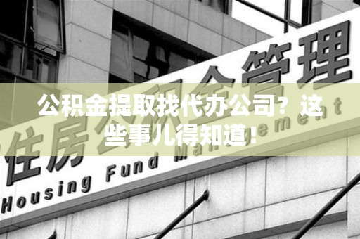 洛江公积金提取找代办公司？这些事儿得知道！