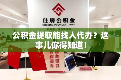 洛江公积金提取能找人代办？这事儿你得知道！