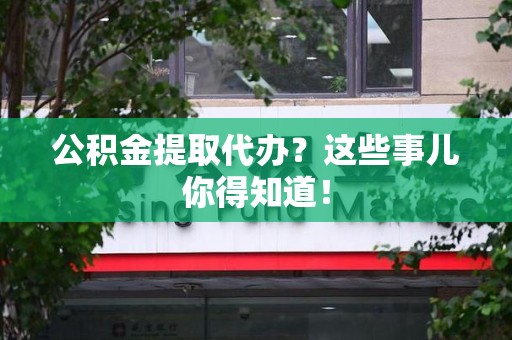 洛江公积金提取代办？这些事儿你得知道！