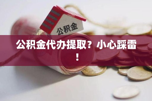 洛江公积金代办提取？小心踩雷！