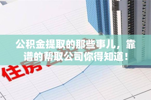 洛江公积金提取的那些事儿,靠谱的帮取公司你得知道! 洛江公积金提取的那些事儿,靠谱的帮取公司你得知道!