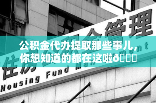 洛江公积金代办提取那些事儿，你想知道的都在这啦😉