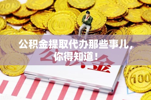 洛江公积金提取代办那些事儿，你得知道！