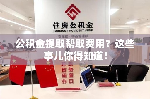 洛江公积金提取帮取费用？这些事儿你得知道！