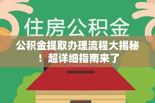 洛江公积金提取办理流程大揭秘！超详细指南来了