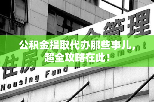 洛江公积金提取代办那些事儿，超全攻略在此！