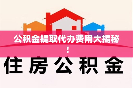 洛江公积金提取代办费用大揭秘! 洛江公积金提取代办费用大揭秘!
