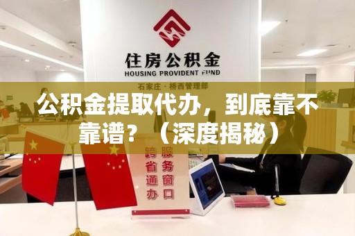 洛江公积金提取代办，到底靠不靠谱？（深度揭秘）