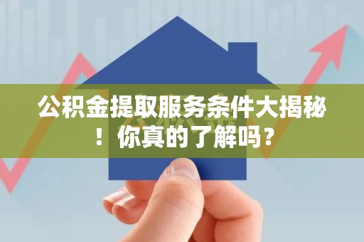 洛江公积金提取服务条件大揭秘！你真的了解吗？