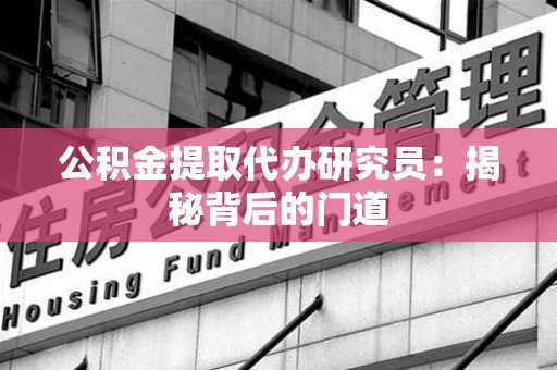 洛江公积金提取代办研究员：揭秘背后的门道