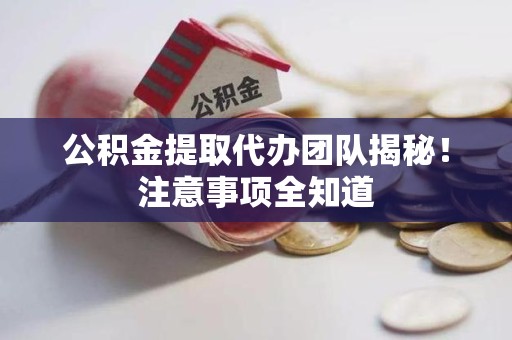 洛江公积金提取代办团队揭秘！注意事项全知道