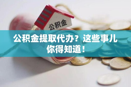 洛江公积金提取代办？这些事儿你得知道！