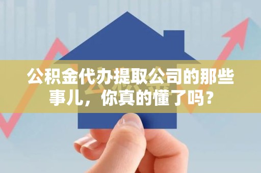 洛江公积金代办提取公司的那些事儿，你真的懂了吗？