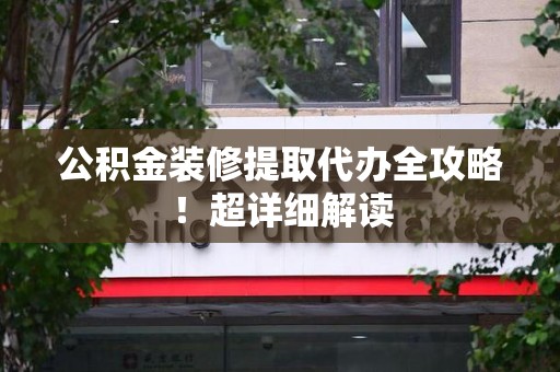 洛江公积金装修提取代办全攻略！超详细解读