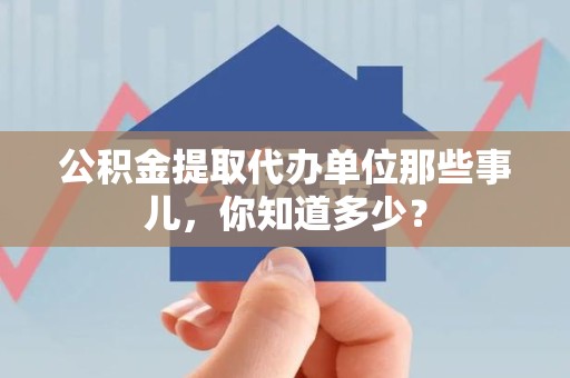 洛江公积金提取代办单位那些事儿,你知道多少? 洛江公积金提取代办单位那些事儿,你知道多少?