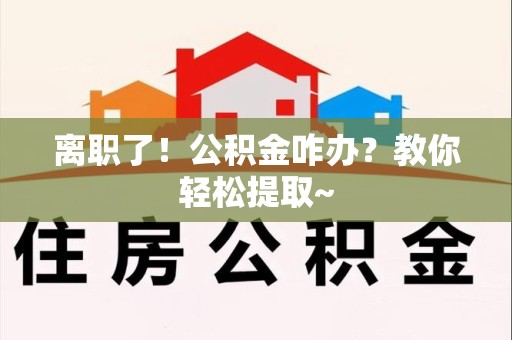 洛江离职了！公积金咋办？教你轻松提取~