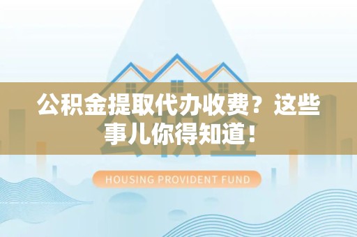 洛江公积金提取代办收费？这些事儿你得知道！