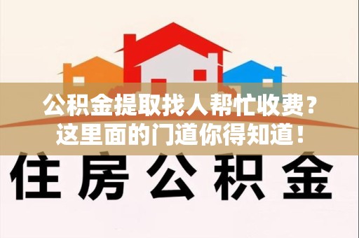 洛江公积金提取找人帮忙收费？这里面的门道你得知道！
