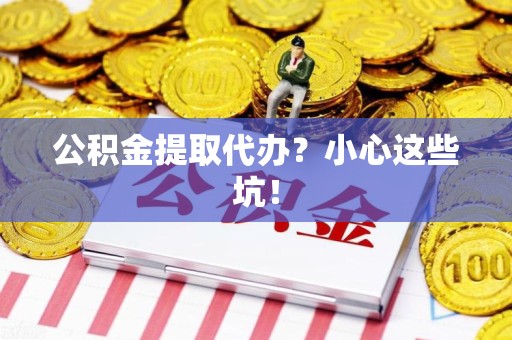 洛江公积金提取代办?小心这些坑! 洛江公积金提取代办?小心这些坑!