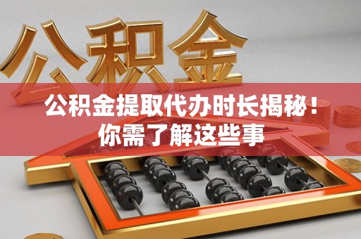 洛江公积金提取代办时长揭秘！你需了解这些事