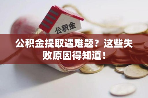 洛江公积金提取遇难题？这些失败原因得知道！