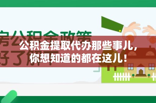 洛江公积金提取代办那些事儿，你想知道的都在这儿！