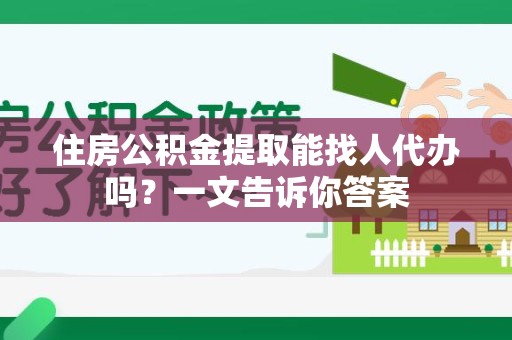 洛江住房公积金提取能找人代办吗？一文告诉你答案