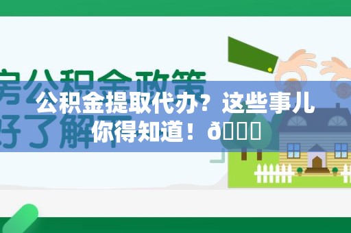 洛江公积金提取代办？这些事儿你得知道！😎