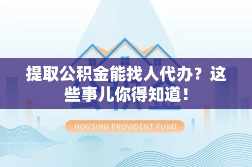 洛江提取公积金能找人代办?这些事儿你得知道! 洛江提取公积金能找人代办?这些事儿你得知道!