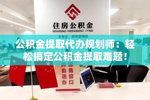 洛江公积金提取代办规划师：轻松搞定公积金提取难题！