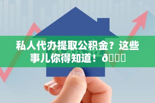 洛江私人代办提取公积金?这些事儿你得知道!😎 洛江私人代办提取公积金?这些事儿你得知道!😎