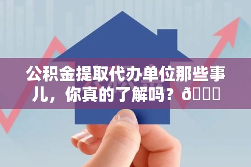 洛江公积金提取代办单位那些事儿，你真的了解吗？😎