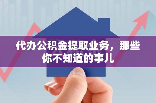 洛江代办公积金提取业务,那些你不知道的事儿 洛江代办公积金提取业务,那些你不知道的事儿