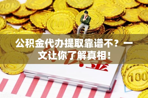 洛江公积金代办提取靠谱不？一文让你了解真相！