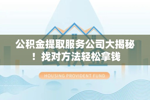 洛江公积金提取服务公司大揭秘！找对方法轻松拿钱