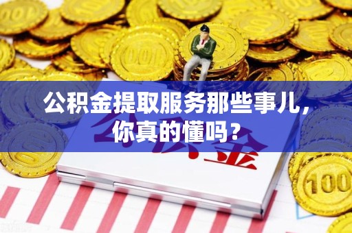洛江公积金提取服务那些事儿，你真的懂吗？