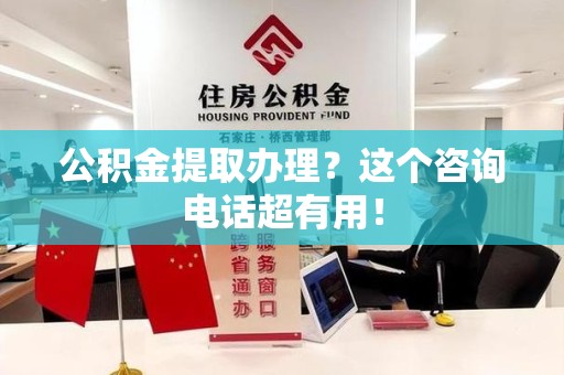 洛江公积金提取办理？这个咨询电话超有用！