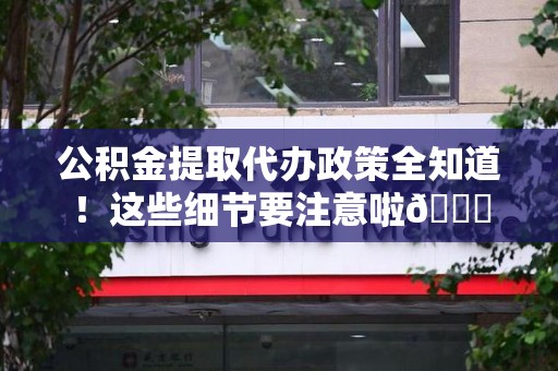 洛江公积金提取代办政策全知道！这些细节要注意啦😉