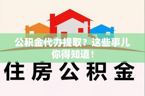 洛江公积金代办提取？这些事儿你得知道！