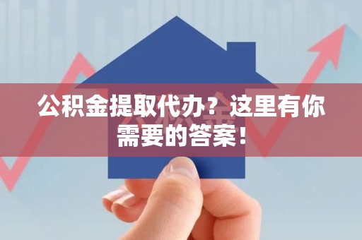 洛江公积金提取代办?这里有你需要的答案! 洛江公积金提取代办?这里有你需要的答案!
