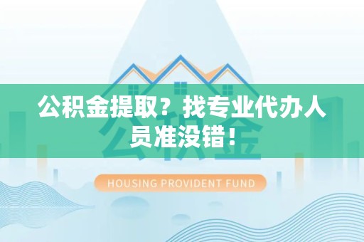 洛江公积金提取？找专业代办人员准没错！