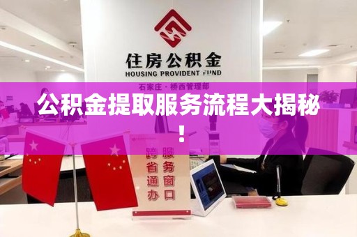洛江公积金提取服务流程大揭秘! 洛江公积金提取服务流程大揭秘!