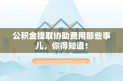 洛江公积金提取协助费用那些事儿，你得知道！