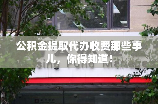 洛江公积金提取代办收费那些事儿，你得知道！