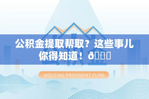 洛江公积金提取帮取？这些事儿你得知道！😎