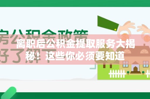 洛江离职后公积金提取服务大揭秘！这些你必须要知道