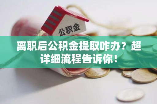 洛江离职后公积金提取咋办？超详细流程告诉你！