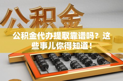 洛江公积金代办提取靠谱吗?这些事儿你得知道! 洛江公积金代办提取靠谱吗?这些事儿你得知道!