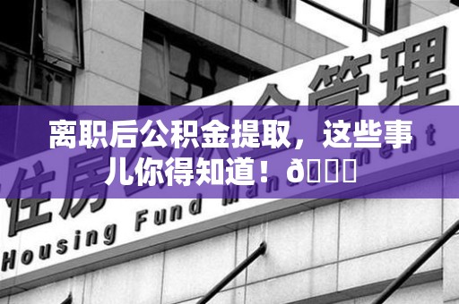 洛江离职后公积金提取，这些事儿你得知道！😎